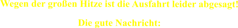 Wegen der gro�en Hitze ist die Ausfahrt leider abgesagt! Die gute Nachricht:
